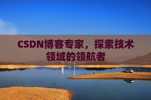 CSDN博客专家,探索技术领域的领航者 CSDN博客专家,探索技术领域的领航者